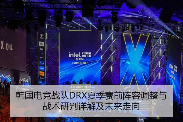 韩国电竞战队DRX夏季赛前阵容调整与战术研判详解及未来走向