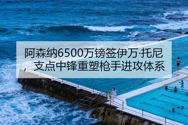 阿森纳6500万镑签伊万·托尼，支点中锋重塑枪手进攻体系