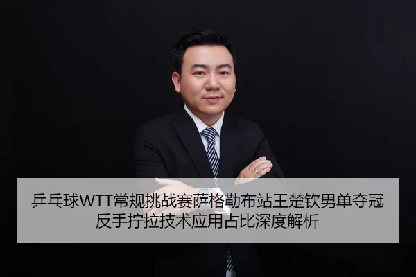 乒乓球WTT常规挑战赛萨格勒布站王楚钦男单夺冠反手拧拉技术应用占比深度解析