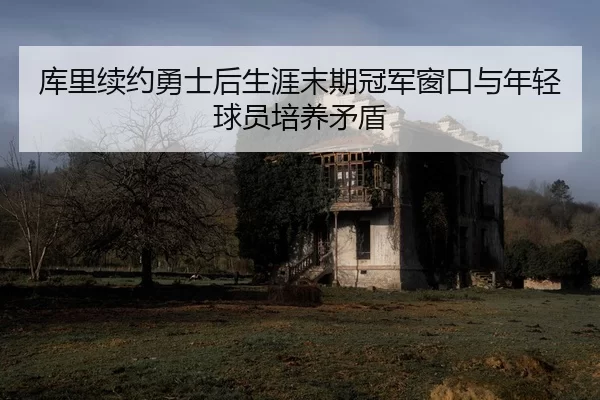 库里续约勇士后生涯末期冠军窗口与年轻球员培养矛盾